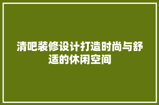 清吧装修设计打造时尚与舒适的休闲空间