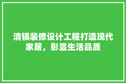 清镇装修设计工程打造现代家居，彰显生活品质
