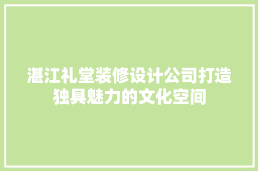 湛江礼堂装修设计公司打造独具魅力的文化空间