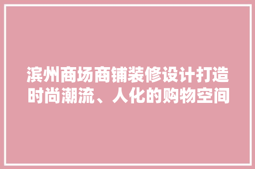滨州商场商铺装修设计打造时尚潮流、人化的购物空间