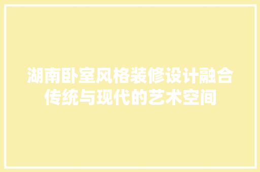 湖南卧室风格装修设计融合传统与现代的艺术空间