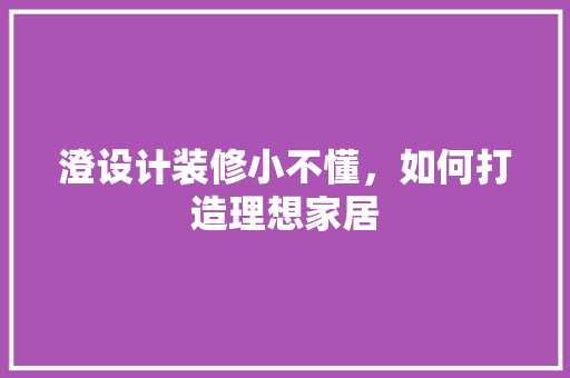 澄设计装修小不懂，如何打造理想家居