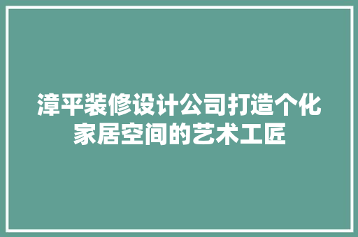 漳平装修设计公司打造个化家居空间的艺术工匠