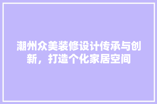 潮州众美装修设计传承与创新，打造个化家居空间