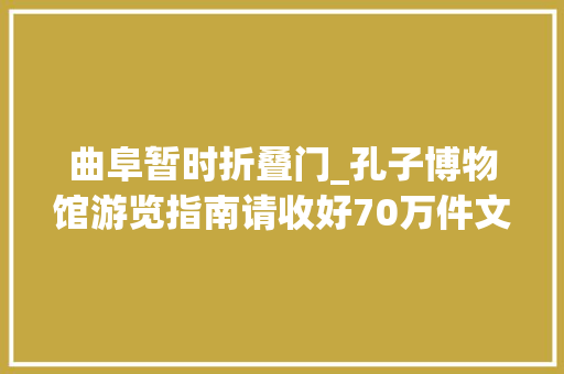 曲阜暂时折叠门_孔子博物馆游览指南请收好70万件文物带您走进至圣先师