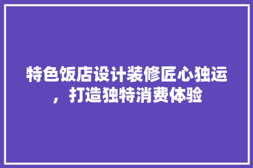 特色饭店设计装修匠心独运，打造独特消费体验