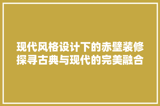 现代风格设计下的赤壁装修探寻古典与现代的完美融合