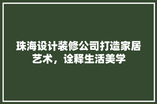珠海设计装修公司打造家居艺术，诠释生活美学