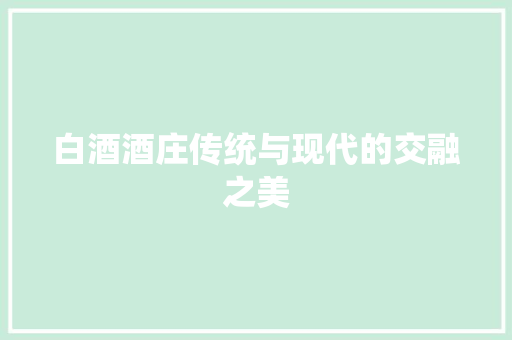 白酒酒庄传统与现代的交融之美