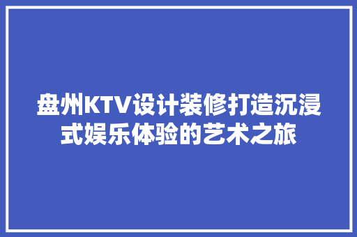盘州KTV设计装修打造沉浸式娱乐体验的艺术之旅