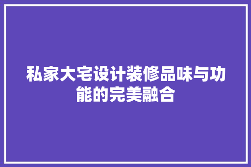 私家大宅设计装修品味与功能的完美融合