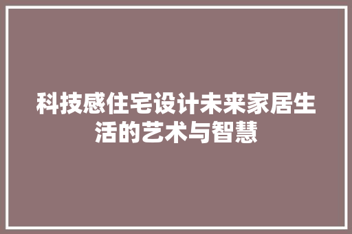科技感住宅设计未来家居生活的艺术与智慧