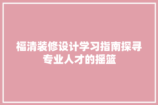 福清装修设计学习指南探寻专业人才的摇篮