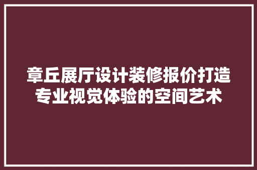 章丘展厅设计装修报价打造专业视觉体验的空间艺术