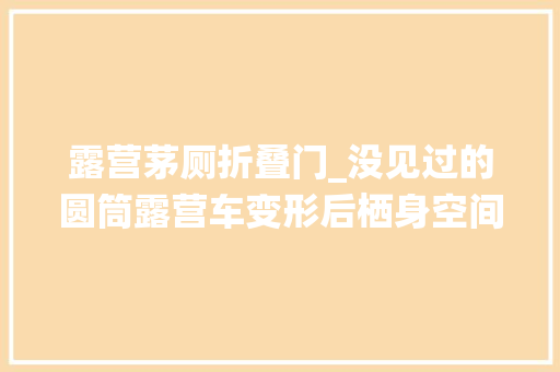 露营茅厕折叠门_没见过的圆筒露营车变形后栖身空间增加三倍