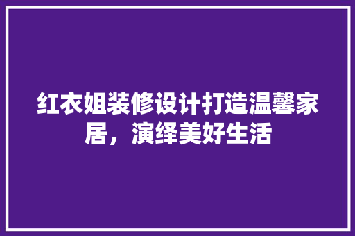 红衣姐装修设计打造温馨家居，演绎美好生活