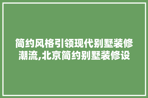 简约风格引领现代别墅装修潮流,北京简约别墅装修设计