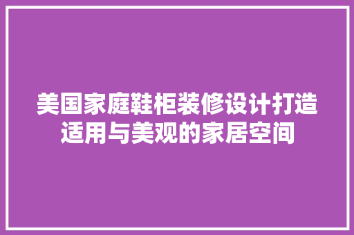 美国家庭鞋柜装修设计打造适用与美观的家居空间