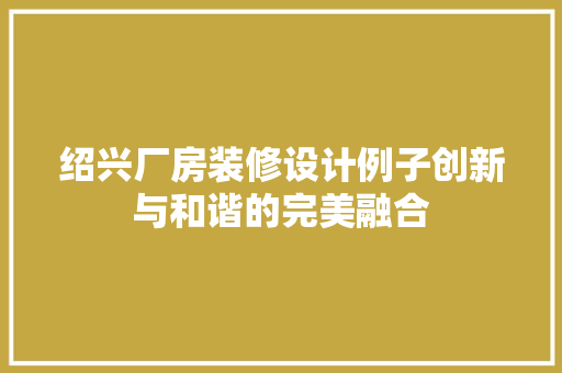 绍兴厂房装修设计例子创新与和谐的完美融合