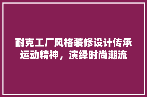 耐克工厂风格装修设计传承运动精神，演绎时尚潮流