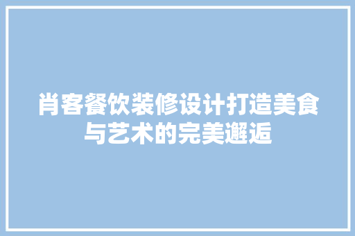 肖客餐饮装修设计打造美食与艺术的完美邂逅