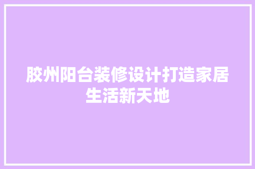 胶州阳台装修设计打造家居生活新天地
