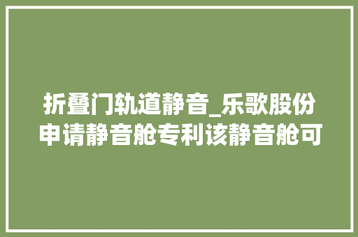 折叠门轨道静音_乐歌股份申请静音舱专利该静音舱可节约包装成本占用运输空间少方便搬运安装简单方便快捷省时省力且内部空间大年夜