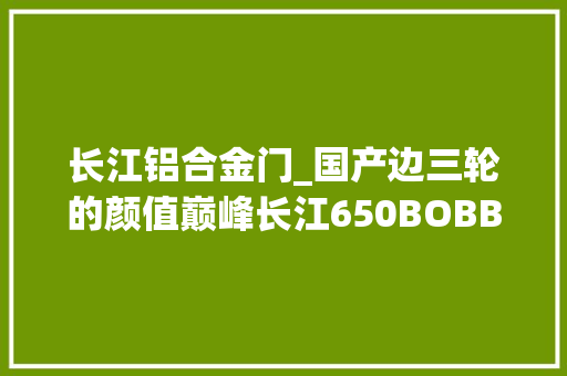 长江铝合金门_国产边三轮的颜值巅峰长江650BOBBIEⅢ实拍