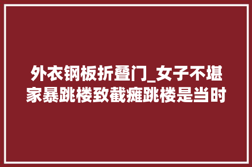 外衣钢板折叠门_女子不堪家暴跳楼致截瘫跳楼是当时独一的逃生选择后悔没能更早做出精确决定