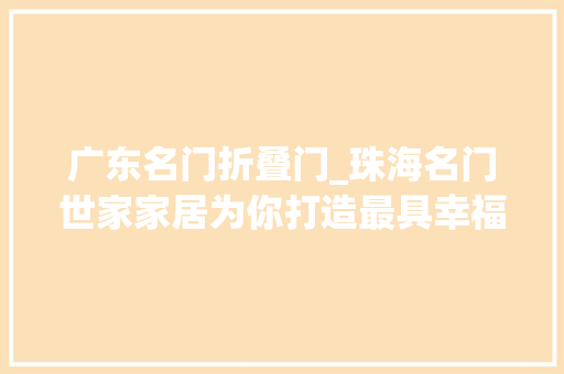 广东名门折叠门_珠海名门世家家居为你打造最具幸福感的家