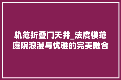 轨范折叠门天井_法度模范庭院浪漫与优雅的完美融合