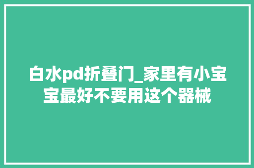 白水pd折叠门_家里有小宝宝最好不要用这个器械