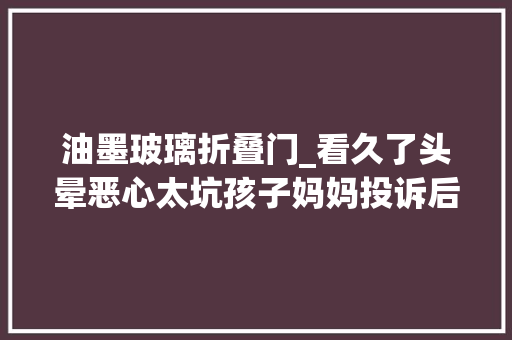 油墨玻璃折叠门_看久了头晕恶心太坑孩子妈妈投诉后29人被抓