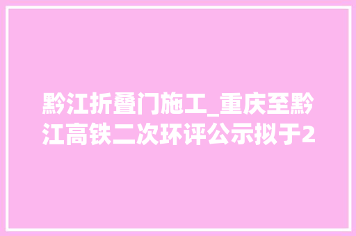 黔江折叠门施工_重庆至黔江高铁二次环评公示拟于2019年12月开工培植线路走向和设站详解