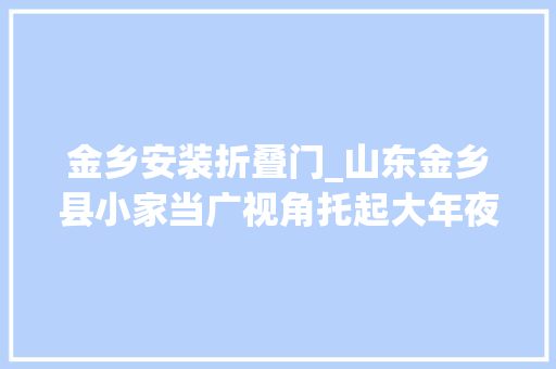 金乡安装折叠门_山东金乡县小家当广视角托起大年夜扶贫