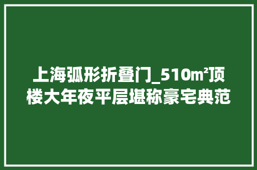 上海弧形折叠门_510㎡顶楼大年夜平层堪称豪宅典范