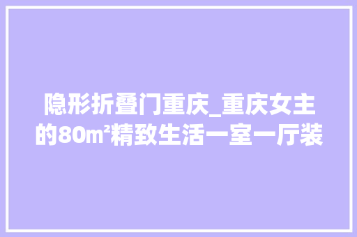 隐形折叠门重庆_重庆女主的80㎡精致生活一室一厅装出复古豪宅范令人心旷神怡