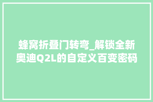 蜂窝折叠门转弯_解锁全新奥迪Q2L的自定义百变密码