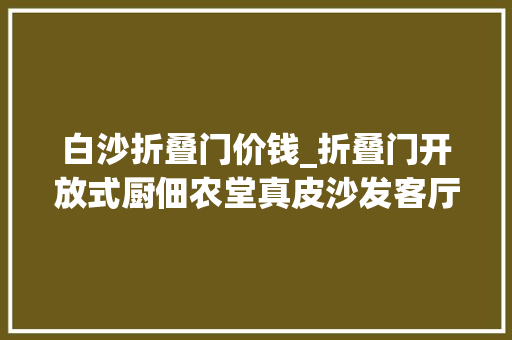 白沙折叠门价钱_折叠门开放式厨佃农堂真皮沙发客厅卧室窗帘同款整面墙壁柜