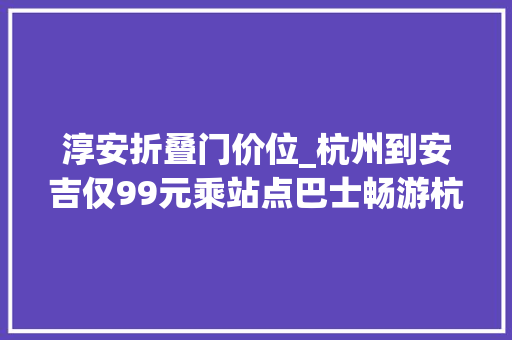 淳安折叠门价位_杭州到安吉仅99元乘站点巴士畅游杭州周边