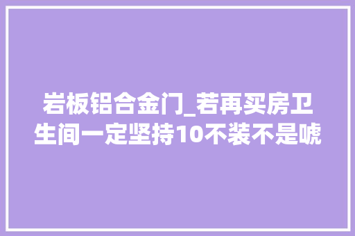 岩板铝合金门_若再买房卫生间一定坚持10不装不是唬人是实打实的经验 实木门