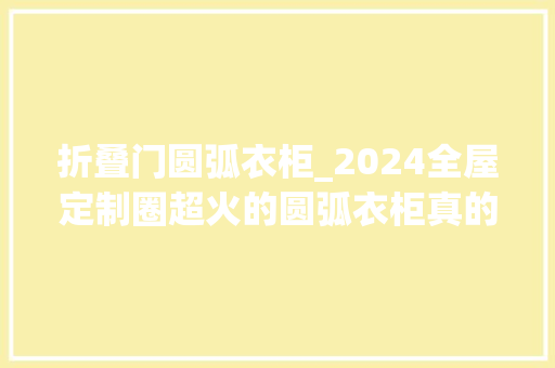 折叠门圆弧衣柜_2024全屋定制圈超火的圆弧衣柜真的又美又实用