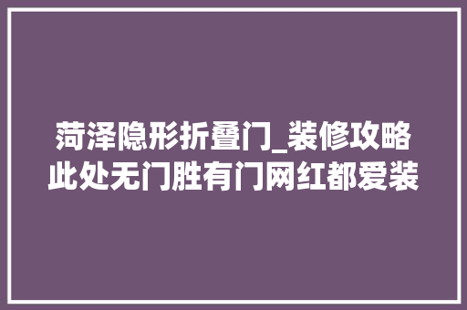菏泽隐形折叠门_装修攻略此处无门胜有门网红都爱装的隐形门怎么装