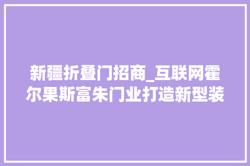 新疆折叠门招商_互联网霍尔果斯富朱门业打造新型装修门户网站