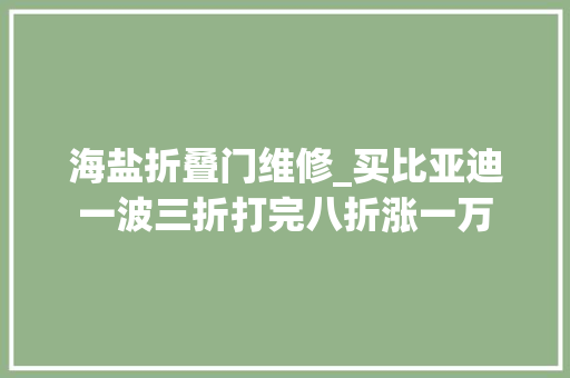 海盐折叠门维修_买比亚迪一波三折打完八折涨一万