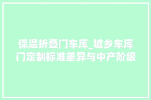 保温折叠门车库_城乡车库门定制标准差异与中产阶级消费降级调研申报