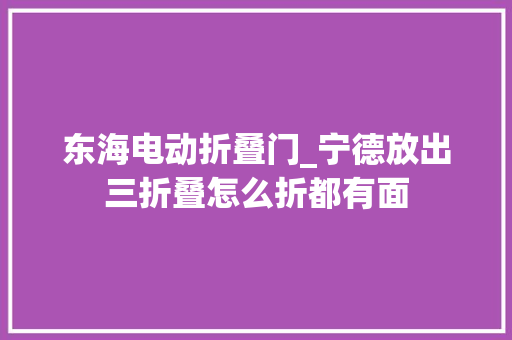 东海电动折叠门_宁德放出三折叠怎么折都有面