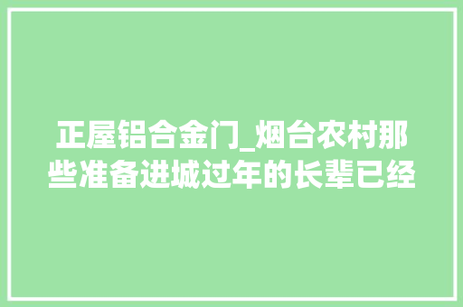正屋铝合金门_烟台农村那些准备进城过年的长辈已经提前贴上了老家的春联