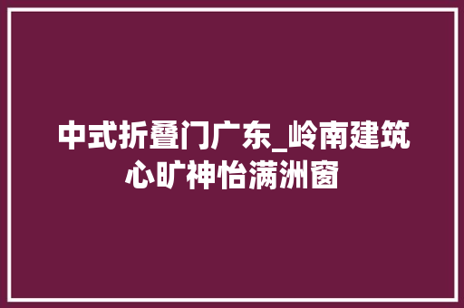 中式折叠门广东_岭南建筑心旷神怡满洲窗