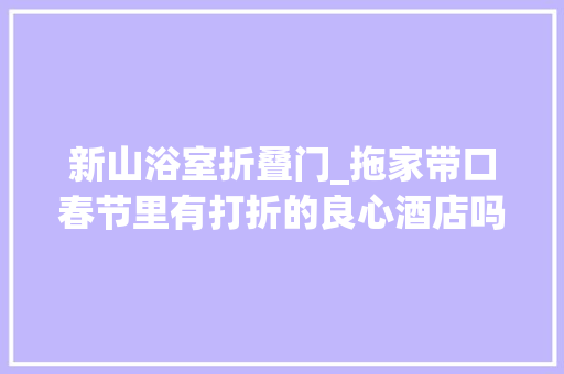 新山浴室折叠门_拖家带口春节里有打折的良心酒店吗